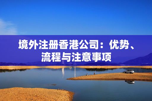 境外注册香港公司：优势、流程与注意事项
