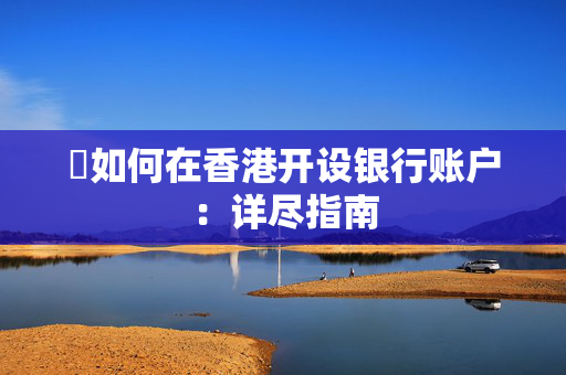 ​如何在香港开设银行账户：详尽指南