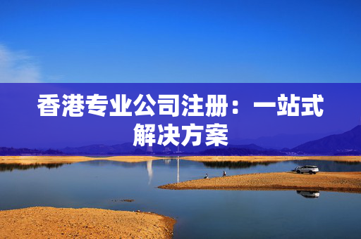 香港专业公司注册：一站式解决方案