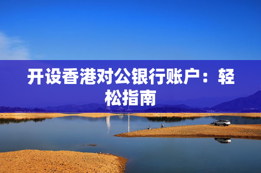 开设香港对公银行账户：轻松指南 香港银行开户