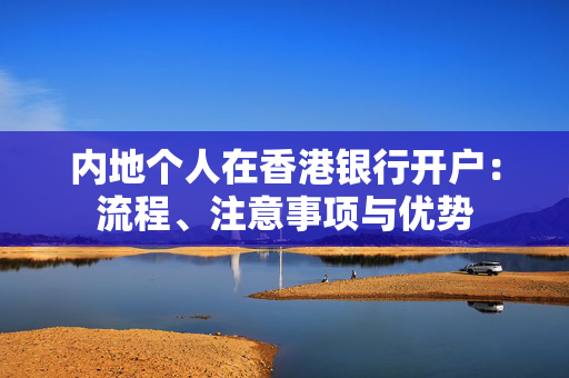 内地个人在香港银行开户：流程、注意事项与优势
