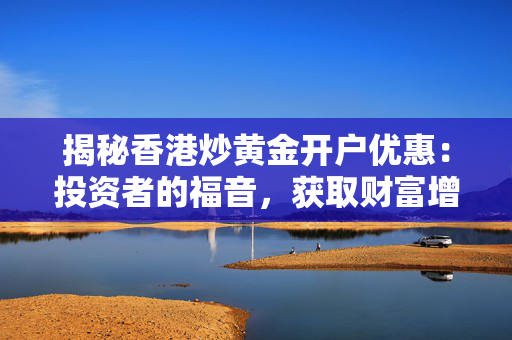 揭秘香港炒黄金开户优惠：投资者的福音，获取财富增值的秘籍！