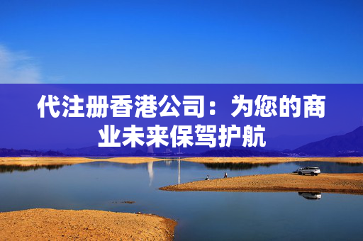 代注册香港公司：为您的商业未来保驾护航