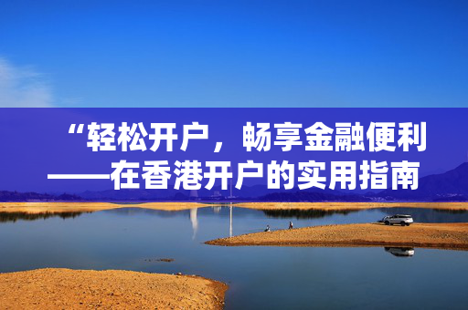 “轻松开户，畅享金融便利——在香港开户的实用指南”