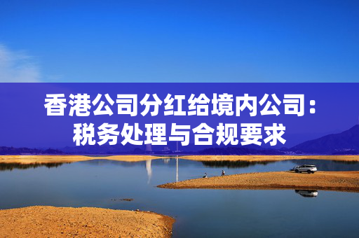 香港公司分红给境内公司：税务处理与合规要求