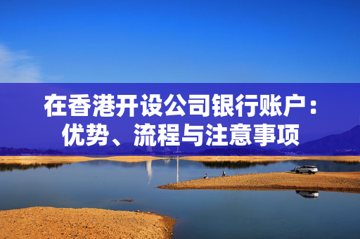 在香港开设公司银行账户：优势、流程与注意事项