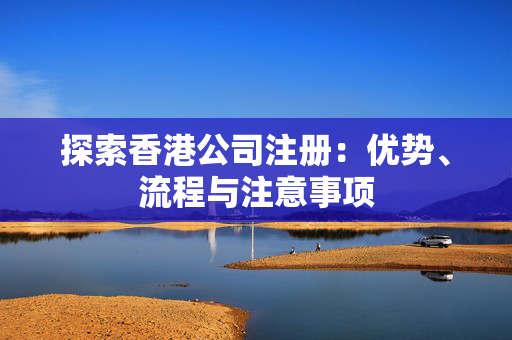 探索香港公司注册：优势、流程与注意事项