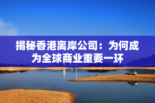 揭秘香港离岸公司：为何成为全球商业重要一环