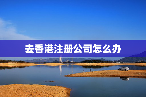 去香港注册公司怎么办