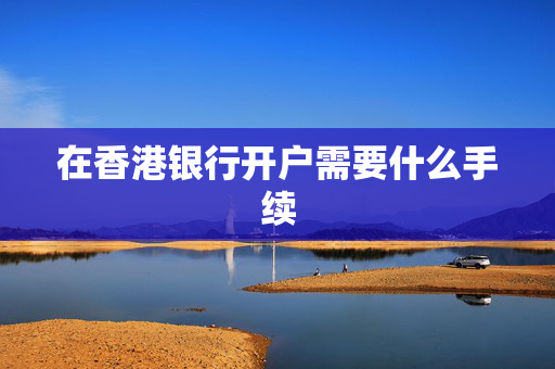 在香港银行开户需要什么手续