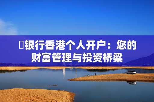 ​银行香港个人开户：您的财富管理与投资桥梁