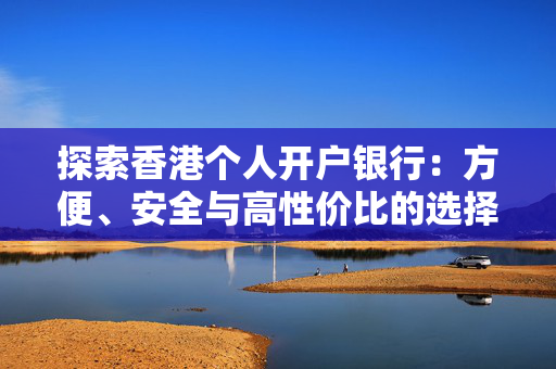 探索香港个人开户银行：方便、安全与高性价比的选择