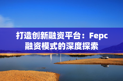 打造创新融资平台：Fepc融资模式的深度探索