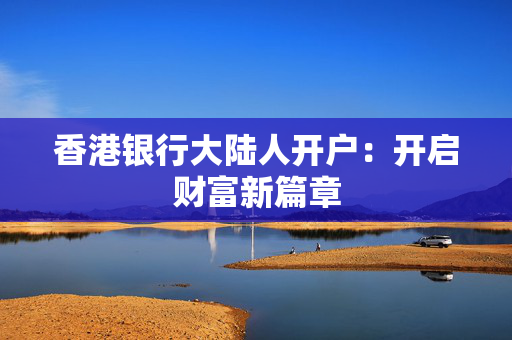 香港银行大陆人开户：开启财富新篇章