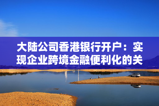 大陆公司香港银行开户：实现企业跨境金融便利化的关键步骤