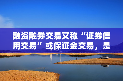 融资融券交易又称“证券信用交易”或保证金交易，是指投资者向具有融资融券业务资格的证券公司提供担保物，借入资金买入证券（融资交易）或借入证券并卖出（融券交易）的行为。