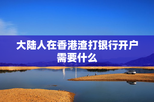 大陆人在香港渣打银行开户需要什么