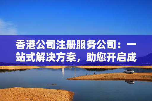 香港公司注册服务公司：一站式解决方案，助您开启成功之门