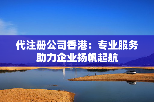 代注册公司香港：专业服务助力企业扬帆起航