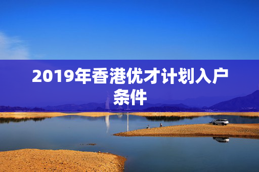 2019年香港优才计划入户条件