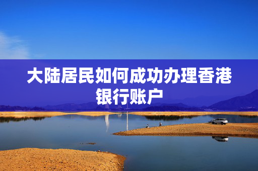 大陆居民如何成功办理香港银行账户