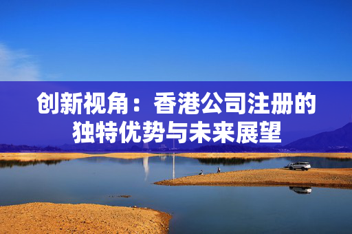 创新视角：香港公司注册的独特优势与未来展望