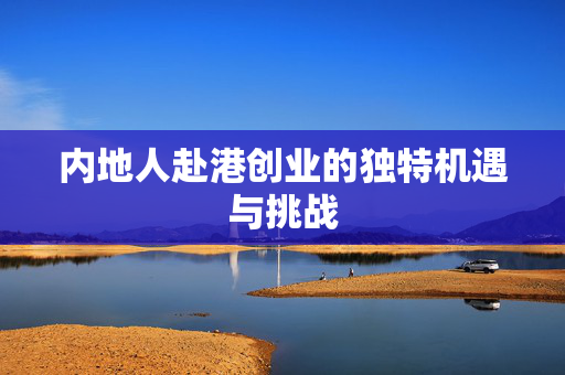 内地人赴港创业的独特机遇与挑战