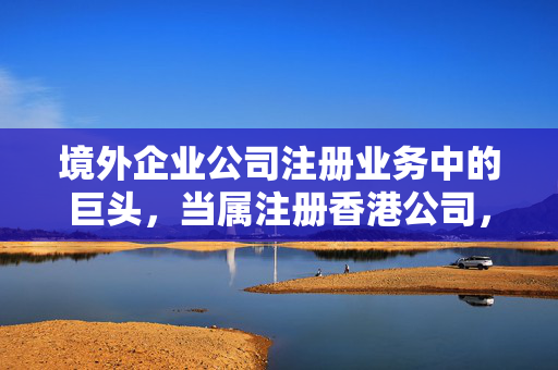 境外企业公司注册业务中的巨头，当属注册香港公司，它以其独特的优势吸引了全球各地的投资者。香港公司注册的优势主要体现在以下几个方面：