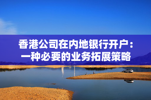 香港公司在内地银行开户：一种必要的业务拓展策略