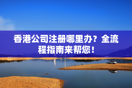 香港公司注册哪里办？全流程指南来帮您！