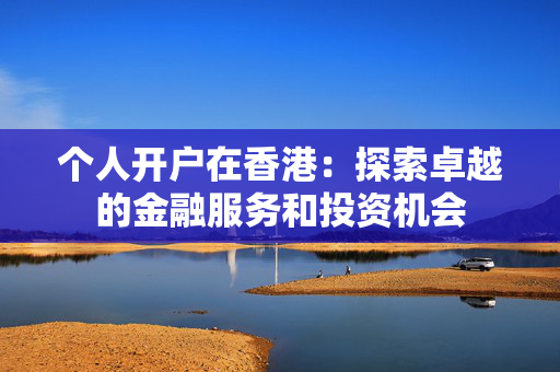 个人开户在香港：探索卓越的金融服务和投资机会