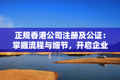 正规香港公司注册及公证：掌握流程与细节，开启企业新篇章