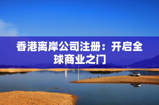 香港离岸公司注册：开启全球商业之门
