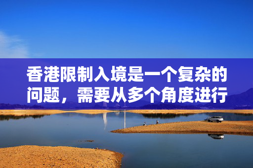 香港限制入境是一个复杂的问题，需要从多个角度进行分析和探讨。