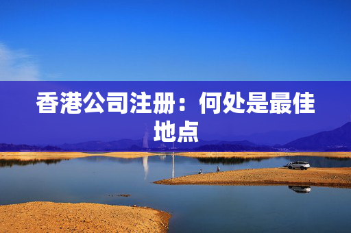 香港公司注册：何处是最佳地点
