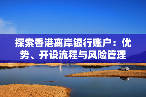 探索香港离岸银行账户：优势、开设流程与风险管理