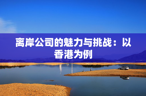 离岸公司的魅力与挑战：以香港为例
