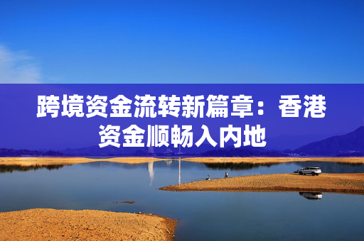 跨境资金流转新篇章：香港资金顺畅入内地