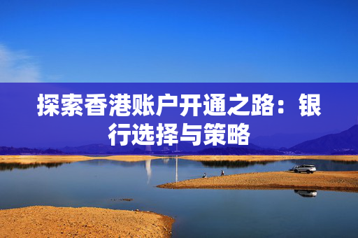 探索香港账户开通之路：银行选择与策略