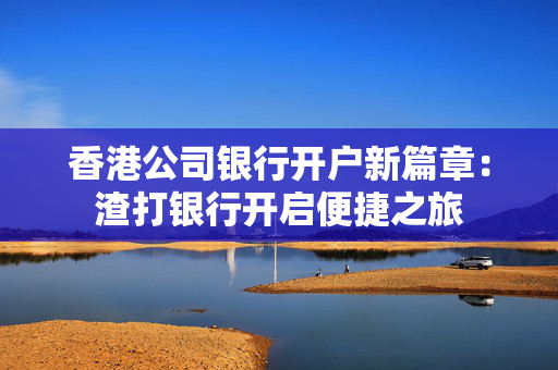 香港公司银行开户新篇章：渣打银行开启便捷之旅