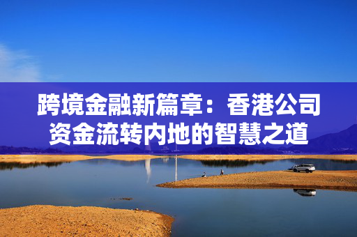 跨境金融新篇章：香港公司资金流转内地的智慧之道