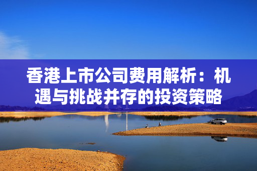 香港上市公司费用解析：机遇与挑战并存的投资策略