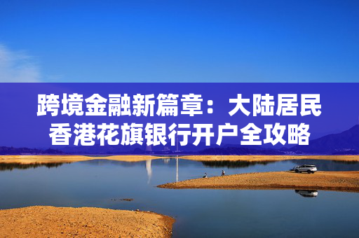 跨境金融新篇章：大陆居民香港花旗银行开户全攻略