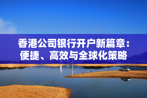 香港公司银行开户新篇章：便捷、高效与全球化策略