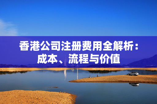 香港公司注册费用全解析：成本、流程与价值