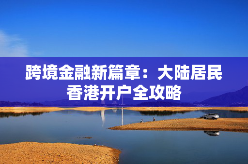 跨境金融新篇章：大陆居民香港开户全攻略