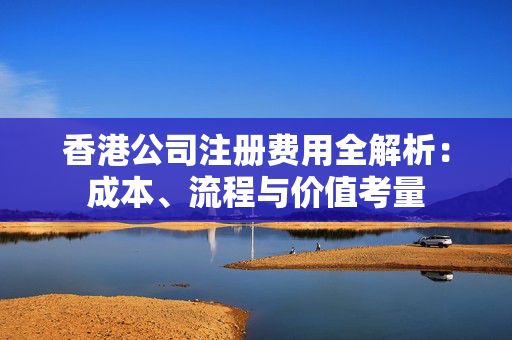 香港公司注册费用全解析：成本、流程与价值考量
