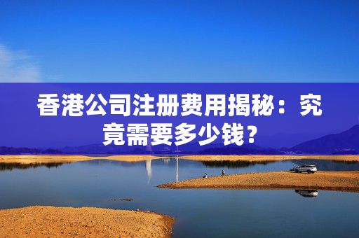 香港公司注册费用揭秘：究竟需要多少钱？