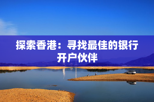 探索香港：寻找最佳的银行开户伙伴