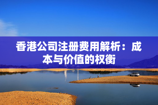 香港公司注册费用解析：成本与价值的权衡